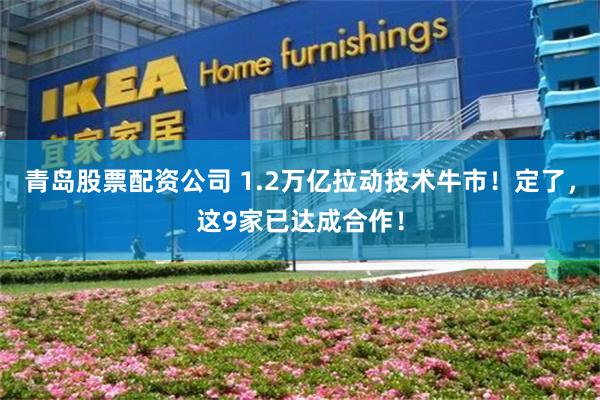 青岛股票配资公司 1.2万亿拉动技术牛市！定了，这9家已达成合作！