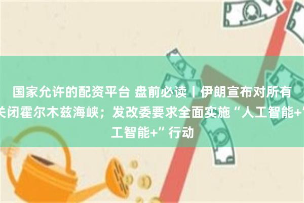 国家允许的配资平台 盘前必读丨伊朗宣布对所有船只关闭霍尔木兹海峡；发改委要求全面实施“人工智能+”行动