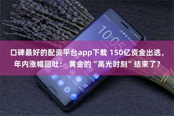 口碑最好的配资平台app下载 150亿资金出逃，年内涨幅回吐： 黄金的“高光时刻”结束了？