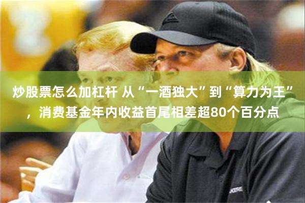 炒股票怎么加杠杆 从“一酒独大”到“算力为王”，消费基金年内收益首尾相差超80个百分点