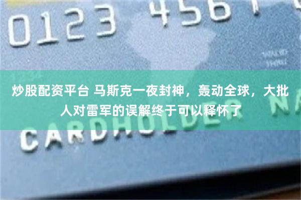 炒股配资平台 马斯克一夜封神，轰动全球，大批人对雷军的误解终于可以释怀了