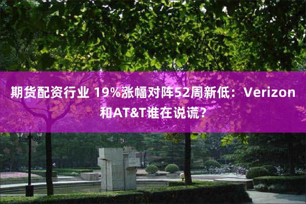 期货配资行业 19%涨幅对阵52周新低：Verizon和AT&T谁在说谎？