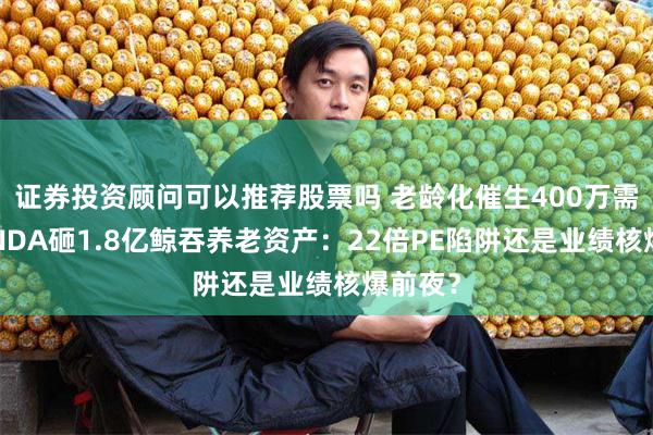 证券投资顾问可以推荐股票吗 老龄化催生400万需求，SNDA砸1.8亿鲸吞养老资产：22倍PE陷阱还是业绩核爆前夜？