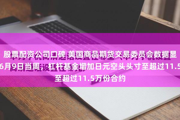 股票配资公司口碑 美国商品期货交易委员会数据显示，截至6月9日当周，杠杆基金增加日元空头头寸至超过11.5万份合约