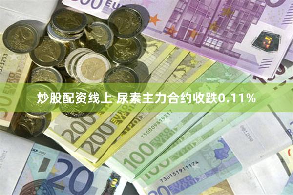 炒股配资线上 尿素主力合约收跌0.11%