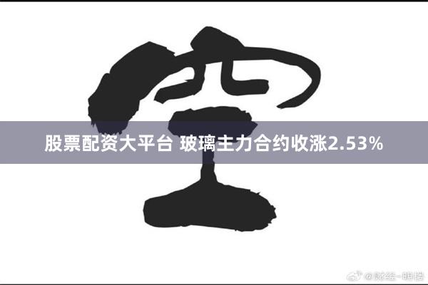 股票配资大平台 玻璃主力合约收涨2.53%