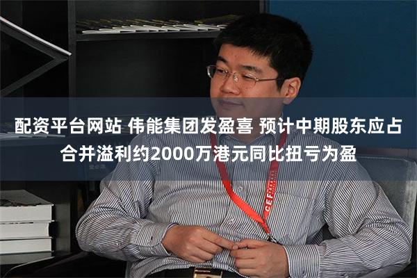 配资平台网站 伟能集团发盈喜 预计中期股东应占合并溢利约2000万港元同比扭亏为盈