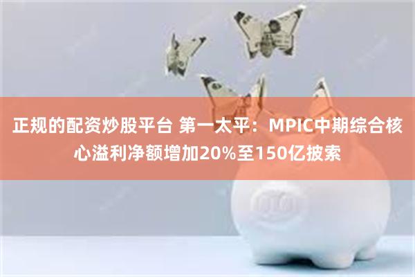 正规的配资炒股平台 第一太平：MPIC中期综合核心溢利净额增加20%至150亿披索