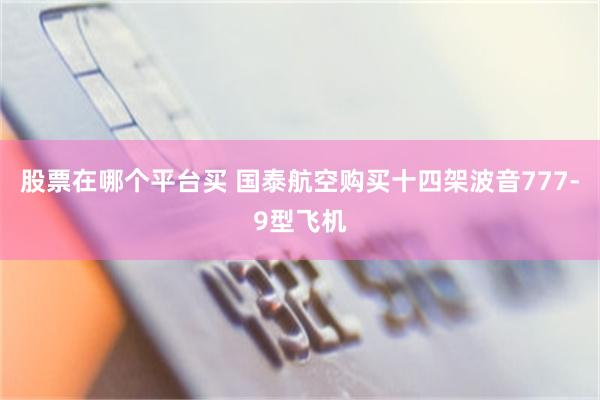 股票在哪个平台买 国泰航空购买十四架波音777-9型飞机