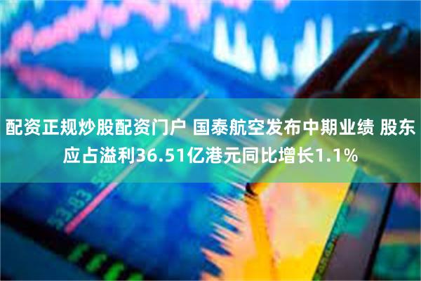配资正规炒股配资门户 国泰航空发布中期业绩 股东应占溢利36.51亿港元同比增长1.1%
