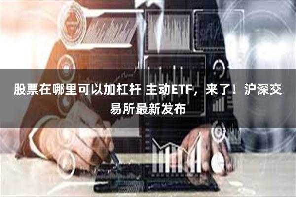 股票在哪里可以加杠杆 主动ETF，来了！沪深交易所最新发布