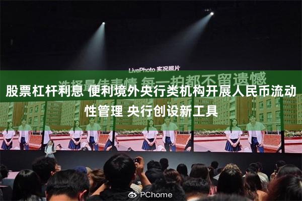股票杠杆利息 便利境外央行类机构开展人民币流动性管理 央行创设新工具
