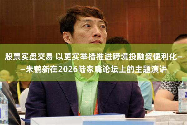 股票实盘交易 以更实举措推进跨境投融资便利化——朱鹤新在2026陆家嘴论坛上的主题演讲