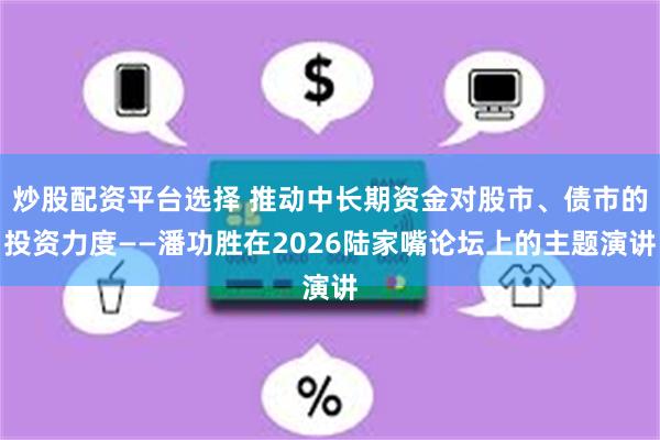 炒股配资平台选择 推动中长期资金对股市、债市的投资力度——潘功胜在2026陆家嘴论坛上的主题演讲