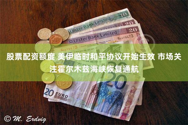 股票配资额度 美伊临时和平协议开始生效 市场关注霍尔木兹海峡恢复通航