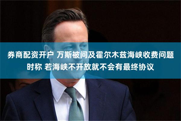 券商配资开户 万斯被问及霍尔木兹海峡收费问题时称 若海峡不开放就不会有最终协议
