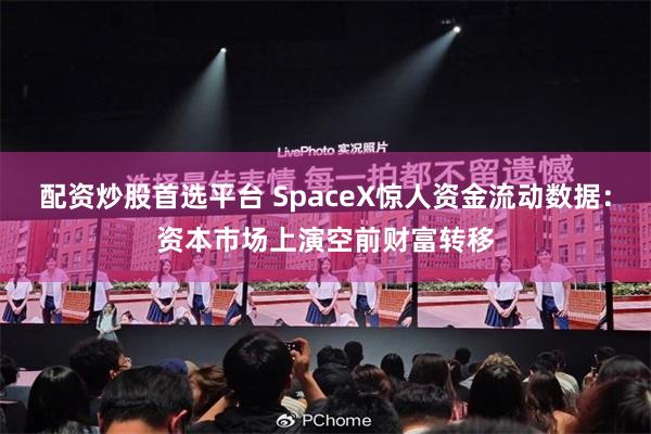 配资炒股首选平台 SpaceX惊人资金流动数据：资本市场上演空前财富转移