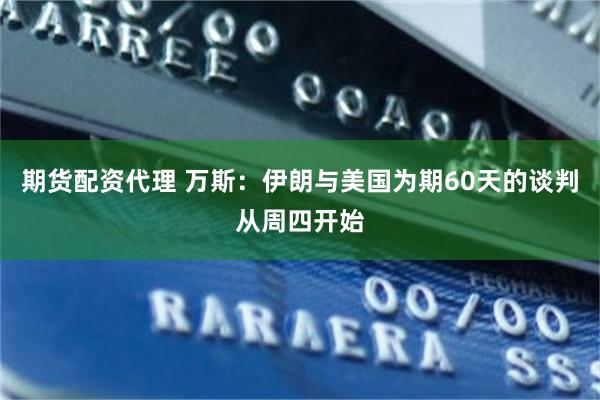 期货配资代理 万斯：伊朗与美国为期60天的谈判从周四开始