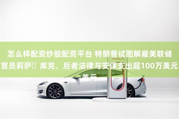 怎么样配资炒股配资平台 特朗普试图解雇美联储官员莉萨・库克，后者法律与安保支出超100万美元