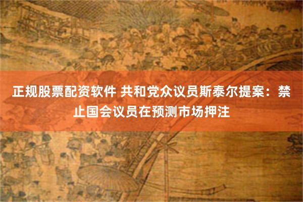 正规股票配资软件 共和党众议员斯泰尔提案：禁止国会议员在预测市场押注