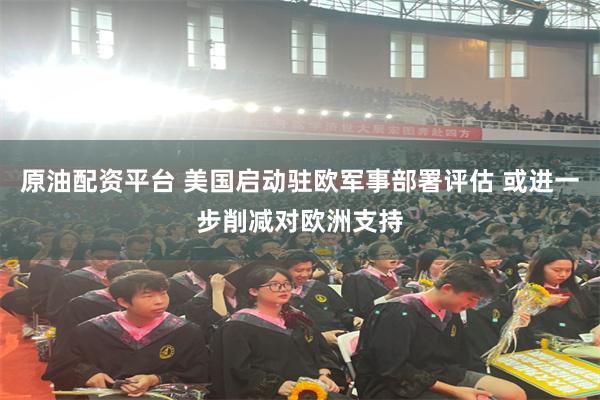 原油配资平台 美国启动驻欧军事部署评估 或进一步削减对欧洲支持