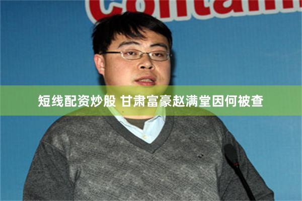 短线配资炒股 甘肃富豪赵满堂因何被查