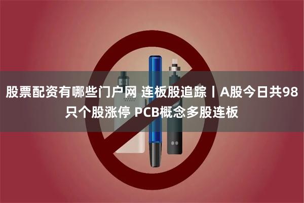 股票配资有哪些门户网 连板股追踪丨A股今日共98只个股涨停 PCB概念多股连板