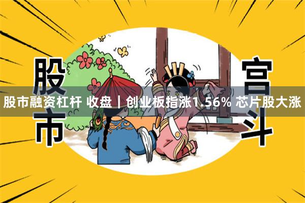 股市融资杠杆 收盘｜创业板指涨1.56% 芯片股大涨