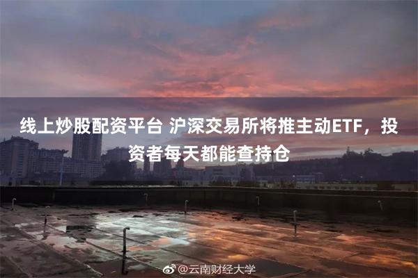 线上炒股配资平台 沪深交易所将推主动ETF,投资者每天都能查持仓