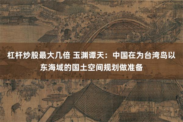 杠杆炒股最大几倍 玉渊谭天：中国在为台湾岛以东海域的国土空间规划做准备