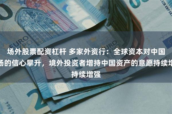 场外股票配资杠杆 多家外资行：全球资本对中国市场的信心攀升，境外投资者增持中国资产的意愿持续增强