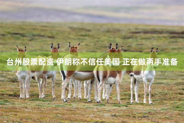 台州股票配资 伊朗称不信任美国 正在做两手准备