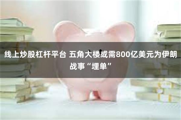 线上炒股杠杆平台 五角大楼或需800亿美元为伊朗战事“埋单”