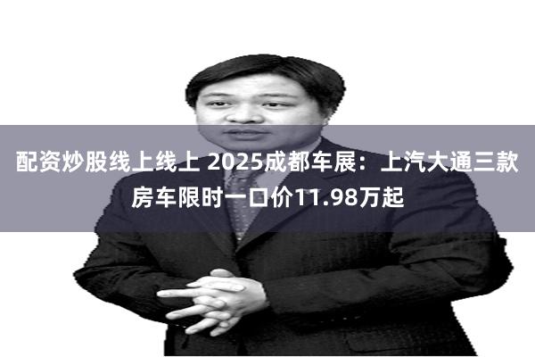 配资炒股线上线上 2025成都车展：上汽大通三款房车限时一口价11.98万起