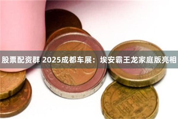 股票配资群 2025成都车展：埃安霸王龙家庭版亮相