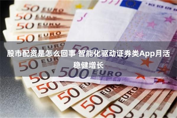 股市配资是怎么回事 智能化驱动证券类App月活稳健增长