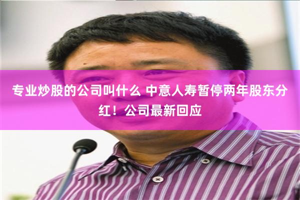 专业炒股的公司叫什么 中意人寿暂停两年股东分红！公司最新回应