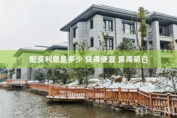 配资利息是多少 贷得便宜 算得明白