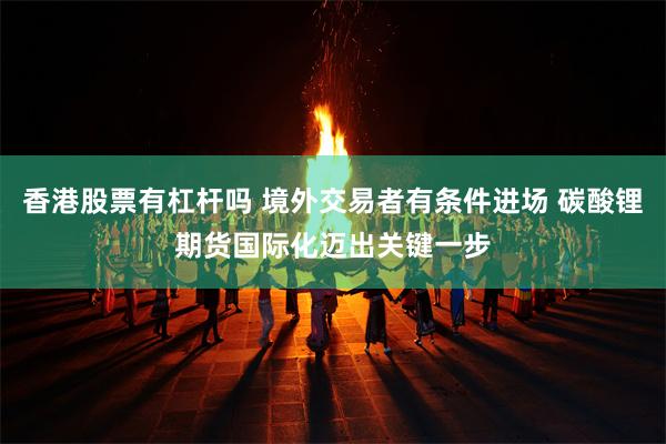 香港股票有杠杆吗 境外交易者有条件进场 碳酸锂期货国际化迈出关键一步