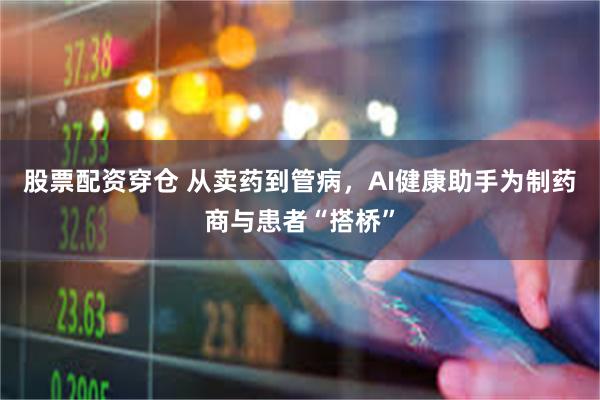 股票配资穿仓 从卖药到管病，AI健康助手为制药商与患者“搭桥”