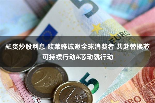 融资炒股利息 欧莱雅诚邀全球消费者 共赴替换芯可持续行动#芯动就行动
