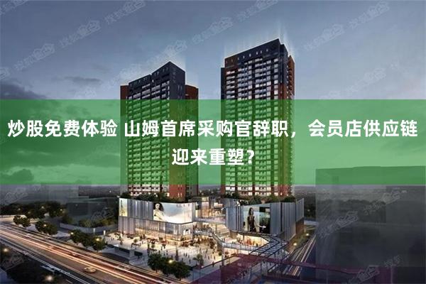 炒股免费体验 山姆首席采购官辞职，会员店供应链迎来重塑？