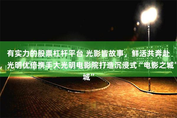 有实力的股票杠杆平台 光影皆故事，鲜活共奔赴，光明优倍携手大光明电影院打造沉浸式“电影之城”