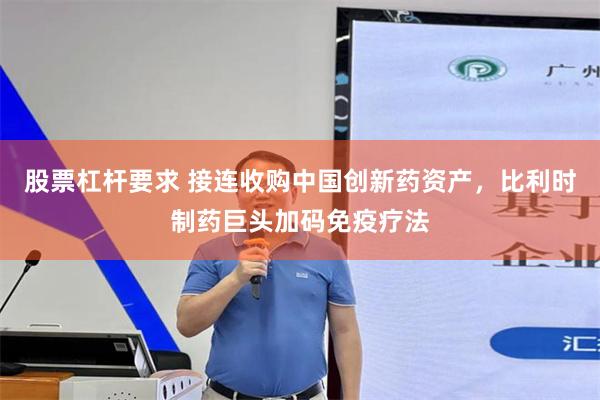 股票杠杆要求 接连收购中国创新药资产，比利时制药巨头加码免疫疗法