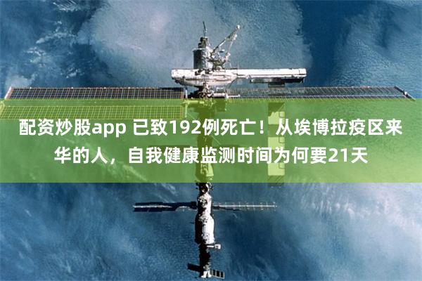 配资炒股app 已致192例死亡！从埃博拉疫区来华的人，自我健康监测时间为何要21天
