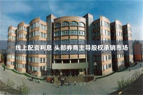 线上配资利息 头部券商主导股权承销市场