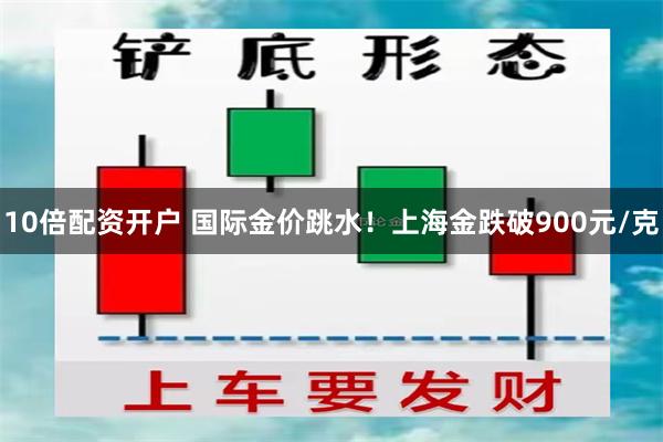 10倍配资开户 国际金价跳水！上海金跌破900元/克