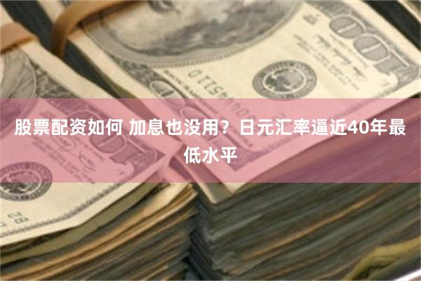 股票配资如何 加息也没用？日元汇率逼近40年最低水平