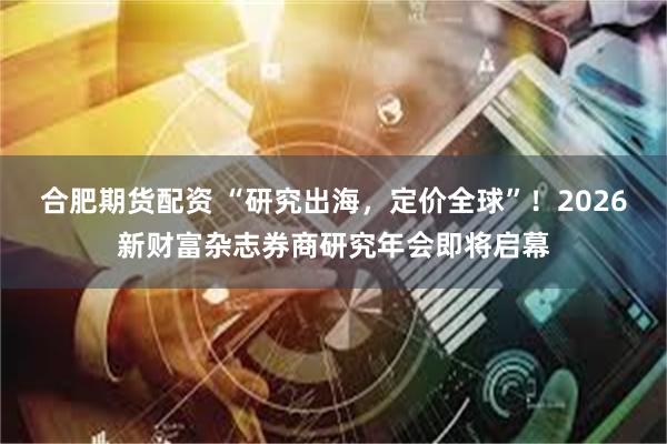 合肥期货配资 “研究出海，定价全球”！2026新财富杂志券商研究年会即将启幕
