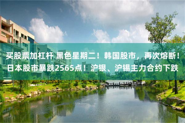 买股票加杠杆 黑色星期二！韩国股市，再次熔断！日本股市暴跌2565点！沪银、沪锡主力合约下跌